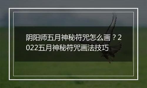 阴阳师五月神秘符咒怎么画？2022五月神秘符咒画法技巧