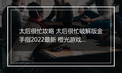 太后很忙攻略 太后很忙破解版金手指2022最新 橙光游戏《太后很忙》妃子子嗣攻略