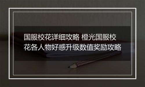 国服校花详细攻略 橙光国服校花各人物好感升级数值奖励攻略
