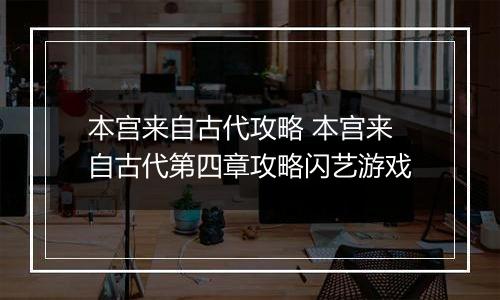 本宫来自古代攻略 本宫来自古代第四章攻略闪艺游戏