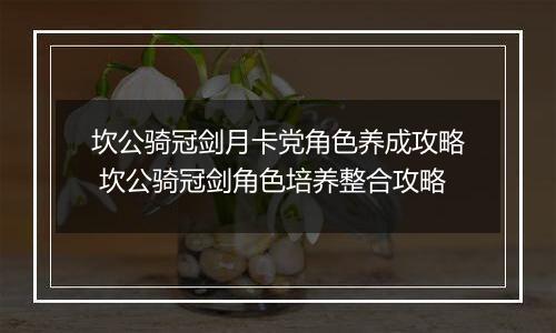 坎公骑冠剑月卡党角色养成攻略 坎公骑冠剑角色培养整合攻略