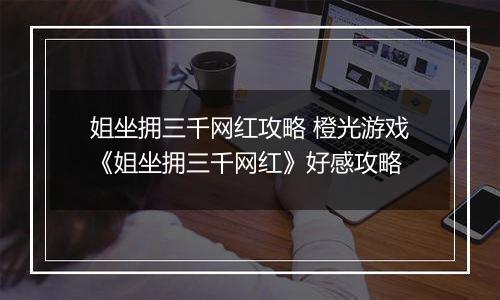 姐坐拥三千网红攻略 橙光游戏《姐坐拥三千网红》好感攻略