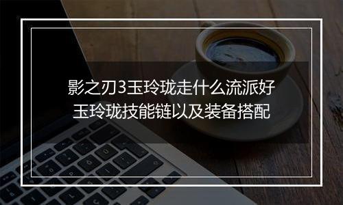 影之刃3玉玲珑走什么流派好 玉玲珑技能链以及装备搭配