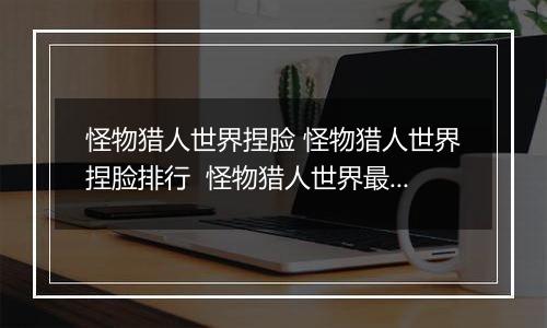 怪物猎人世界捏脸 怪物猎人世界捏脸排行  怪物猎人世界最美捏脸