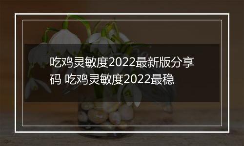 吃鸡灵敏度2022最新版分享码 吃鸡灵敏度2022最稳
