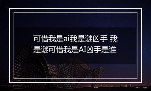 可惜我是ai我是谜凶手 我是谜可惜我是AI凶手是谁