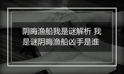 阴晦渔船我是谜解析 我是谜阴晦渔船凶手是谁