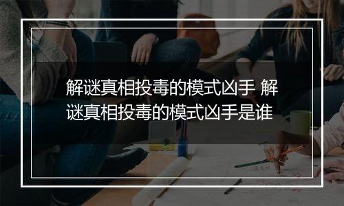 解谜真相投毒的模式凶手 解谜真相投毒的模式凶手是谁