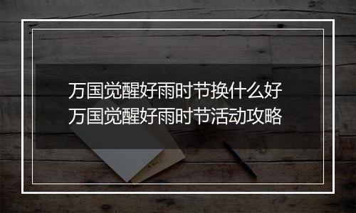 万国觉醒好雨时节换什么好 万国觉醒好雨时节活动攻略