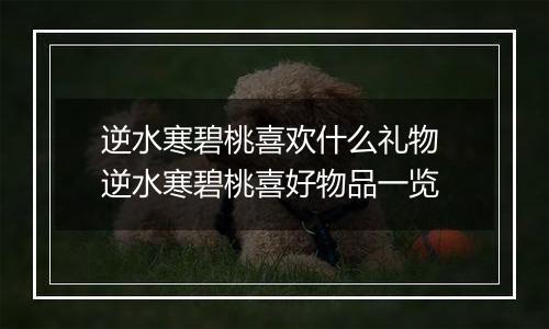 逆水寒碧桃喜欢什么礼物 逆水寒碧桃喜好物品一览