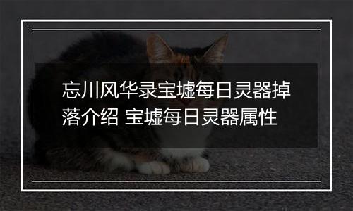 忘川风华录宝墟每日灵器掉落介绍 宝墟每日灵器属性