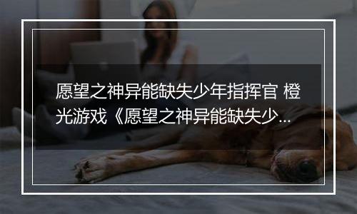 愿望之神异能缺失少年指挥官 橙光游戏《愿望之神异能缺失少年指挥官》攻略