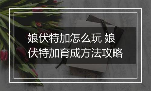 娘伏特加怎么玩 娘伏特加育成方法攻略