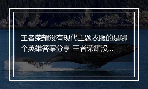 王者荣耀没有现代主题衣服的是哪个英雄答案分享 王者荣耀没有现代主题衣服的是谁