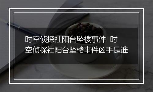 时空侦探社阳台坠楼事件  时空侦探社阳台坠楼事件凶手是谁
