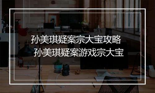 孙美琪疑案宗大宝攻略  孙美琪疑案游戏宗大宝