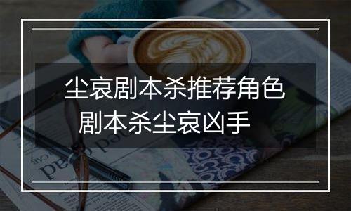 尘哀剧本杀推荐角色  剧本杀尘哀凶手