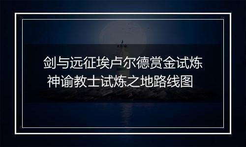 剑与远征埃卢尔德赏金试炼 神谕教士试炼之地路线图