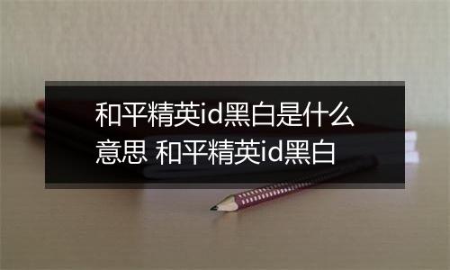 和平精英id黑白是什么意思 和平精英id黑白