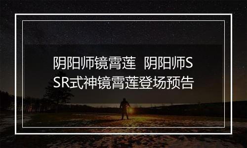 阴阳师镜霄莲  阴阳师SSR式神镜霄莲登场预告