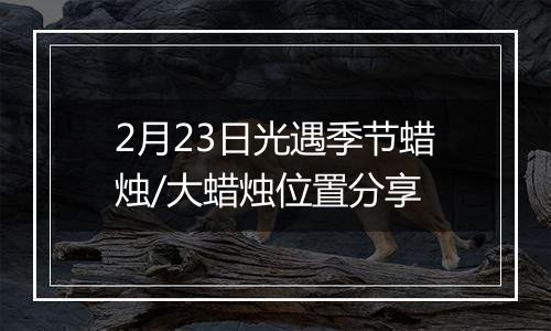 2月23日光遇季节蜡烛/大蜡烛位置分享