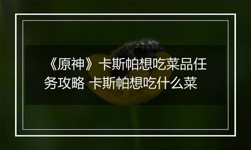 《原神》卡斯帕想吃菜品任务攻略 卡斯帕想吃什么菜