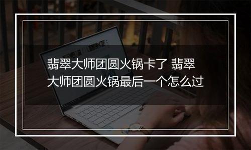 翡翠大师团圆火锅卡了 翡翠大师团圆火锅最后一个怎么过