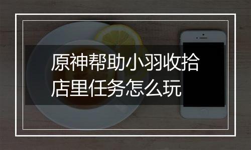 原神帮助小羽收拾店里任务怎么玩