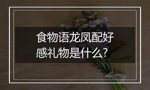 食物语龙凤配好感礼物是什么?