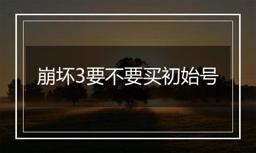 崩坏3要不要买初始号