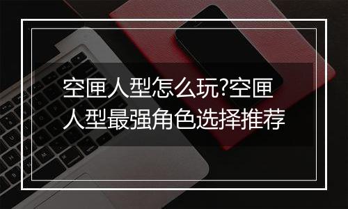空匣人型怎么玩?空匣人型最强角色选择推荐