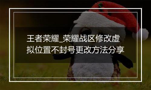 王者荣耀_荣耀战区修改虚拟位置不封号更改方法分享