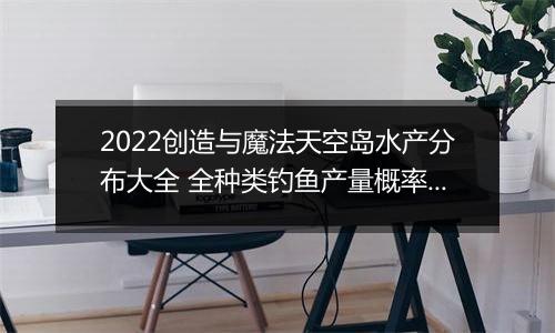 2022创造与魔法天空岛水产分布大全 全种类钓鱼产量概率汇总分享