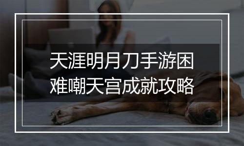 天涯明月刀手游困难嘲天宫成就攻略