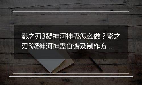 影之刃3凝神河神蛊怎么做？影之刃3凝神河神蛊食谱及制作方法