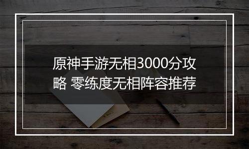 原神手游无相3000分攻略 零练度无相阵容推荐