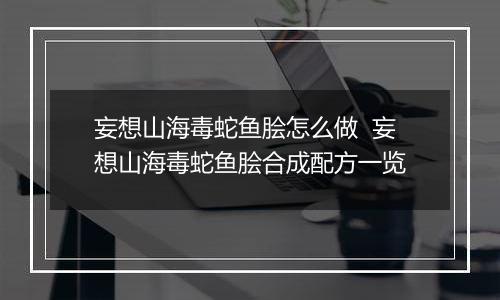 妄想山海毒蛇鱼脍怎么做  妄想山海毒蛇鱼脍合成配方一览