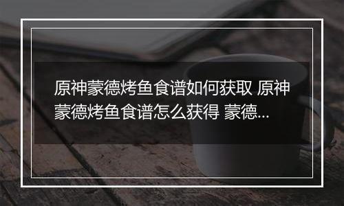 原神蒙德烤鱼食谱如何获取 原神蒙德烤鱼食谱怎么获得 蒙德烤鱼食谱获得方法分享