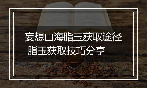 妄想山海脂玉获取途径 脂玉获取技巧分享
