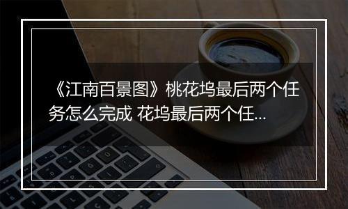 《江南百景图》桃花坞最后两个任务怎么完成 花坞最后两个任务完成方法分享