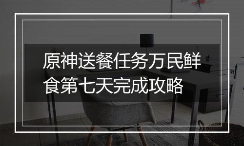 原神送餐任务万民鲜食第七天完成攻略