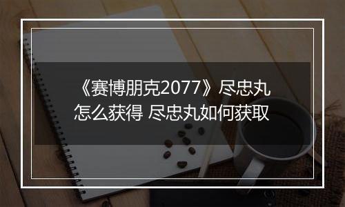 《赛博朋克2077》尽忠丸怎么获得 尽忠丸如何获取