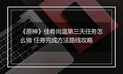 《原神》佳肴尚温第三天任务怎么做 任务完成方法路线攻略