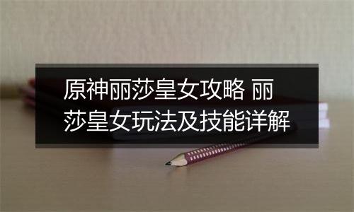 原神丽莎皇女攻略 丽莎皇女玩法及技能详解