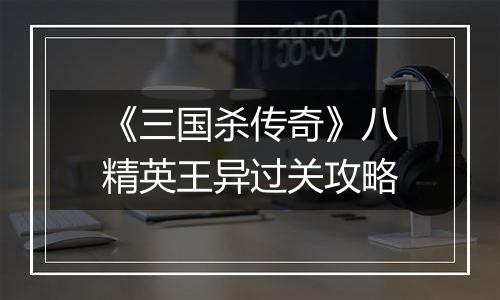 《三国杀传奇》八精英王异过关攻略