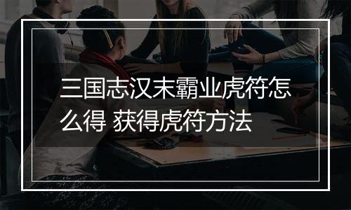 三国志汉末霸业虎符怎么得 获得虎符方法