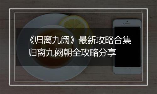 《归离九阙》最新攻略合集 归离九阙朝全攻略分享