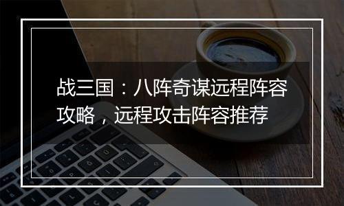 战三国：八阵奇谋远程阵容攻略，远程攻击阵容推荐