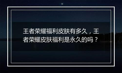 王者荣耀福利皮肤有多久，王者荣耀皮肤福利是永久的吗？