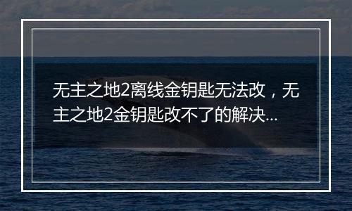 无主之地2离线金钥匙无法改，无主之地2金钥匙改不了的解决办法